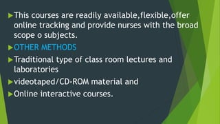 This courses are readily available,flexible,offer
online tracking and provide nurses with the broad
scope o subjects.
OTHER METHODS
Traditional type of class room lectures and
laboratories
videotaped/CD-ROM material and
Online interactive courses.
 
