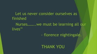 Let us never consider ourselves as
finished
Nurses……..we must be learning all our
lives’’
- florence nightingale.
THANK YOU
 