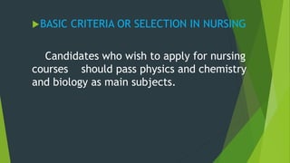 BASIC CRITERIA OR SELECTION IN NURSING
Candidates who wish to apply for nursing
courses should pass physics and chemistry
and biology as main subjects.
 