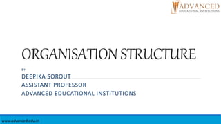 ORGANISATION STRUCTURE
BY
DEEPIKA SOROUT
ASSISTANT PROFESSOR
ADVANCED EDUCATIONAL INSTITUTIONS
www.advanced.edu.in
 