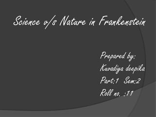 Science v/s Nature in Frankenstein

                      Prepared by:
                      Kuvadiya deepika
                      Part:1 Sem:2
                      Roll no. :11
 