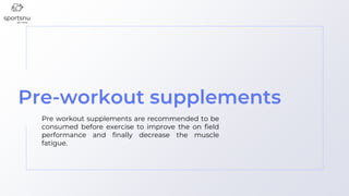 Pre-workout supplements
Pre workout supplements are recommended to be
consumed before exercise to improve the on field
performance and finally decrease the muscle
fatigue.
 