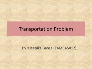 Transportation Problem
By :Deepika Bansal(14MBA5012)
 