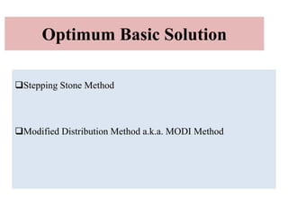 Optimum Basic Solution
Stepping Stone Method
Modified Distribution Method a.k.a. MODI Method
 