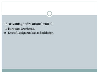 Disadvantage of relational model:
1. Hardware Overheads.
2. Ease of Design can lead to bad design.
 