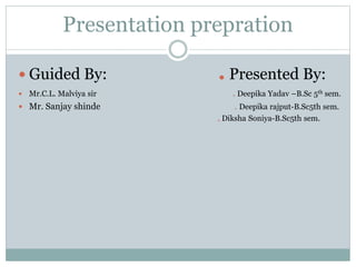 Presentation prepration
 Guided By: . Presented By:
 Mr.C.L. Malviya sir . Deepika Yadav –B.Sc 5th sem.
 Mr. Sanjay shinde . Deepika rajput-B.Sc5th sem.
. Diksha Soniya-B.Sc5th sem.
 