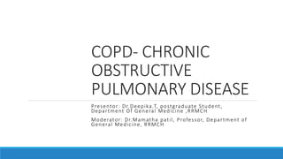 COPD- CHRONIC
OBSTRUCTIVE
PULMONARY DISEASE
Presentor: Dr.Deepika.T, postgraduate Student,
Department Of General Medicine ,RRMCH
Moderator: Dr.Mamatha patil, Professor, Department of
General Medicine, RRMCH
 