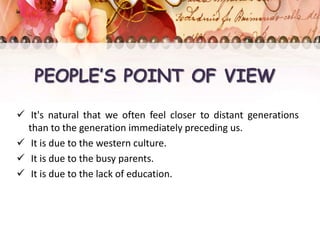 PEOPLE’S POINT OF VIEW
 It's natural that we often feel closer to distant generations
than to the generation immediately preceding us.
 It is due to the western culture.
 It is due to the busy parents.
 It is due to the lack of education.
 