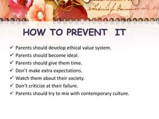 HOW TO PREVENT IT
 Parents should develop ethical value system.
 Parents should become ideal.
 Parents should give them time.
 Don’t make extra expectations.
 Watch them about their society.
 Don’t criticize at their failure.
 Parents should try to mix with contemporary culture.
 