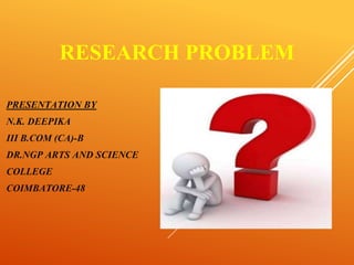 RESEARCH PROBLEM
PRESENTATION BY
N.K. DEEPIKA
III B.COM (CA)-B
DR.NGP ARTS AND SCIENCE
COLLEGE
COIMBATORE-48
 