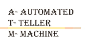 A- Automated
T- Teller
M- Machine
 
