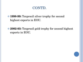 1998-99:  Texprocil silver trophy for second highest exports in EOU. 2002-03:  Texprocil gold trophy for second highest exports in EOU. CONTD. 