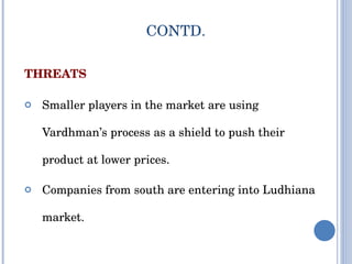 THREATS Smaller players in the market are using Vardhman’s process as a shield to push their product at lower prices. Companies from south are entering into Ludhiana market. CONTD. 