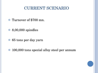 CURRENT SCENARIO Turnover of $700 mn. 8,00,000 spindles 65 tons per day yarn 100,000 tons special alloy steel per annum 