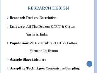 RESEARCH DESIGN Research Design:  Descriptive  Universe: A ll The Dealers Of P/C & Cotton  Yarns in India Population : All the Dealers of P/C & Cotton    Yarns in Ludhiana Sample Size:  22dealers Sampling Technique:  Convenience Sampling 