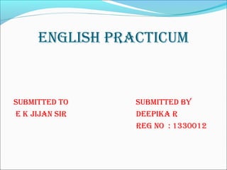 ENGLISH PRACTICUM
SUbMITTEd To SUbMITTEd by
E K JIJAN SIR dEEPIKA R
REG No : 1330012
 