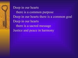Deep in our hearts  there is a common purpose Deep in our hearts there is a common goal Deep in our hearts  there is a sacred message Justice and peace in harmony 