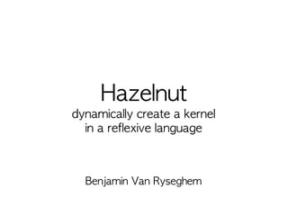 Hazelnut
dynamically create a kernel
  in a reflexive language



  Benjamin Van Ryseghem
 