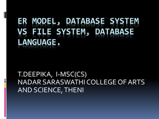 ER MODEL, DATABASE SYSTEM
VS FILE SYSTEM, DATABASE
LANGUAGE.
T.DEEPIKA, I-MSC(CS)
NADAR SARASWATHI COLLEGE OF ARTS
AND SCIENCE,THENI
 