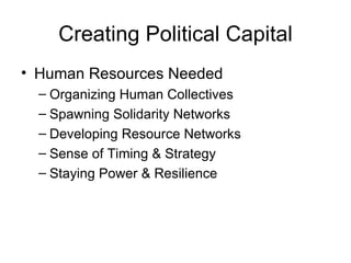 Creating Political Capital Human Resources Needed Organizing Human Collectives Spawning Solidarity Networks Developing Resource Networks Sense of Timing & Strategy Staying Power & Resilience 