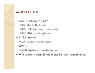 LAYER #3 ATTACK

  Border Gateway Attack?
    BGP Man In The Middle
    BGP NLRI injection to reroute traffic
    BGP MD5 ...