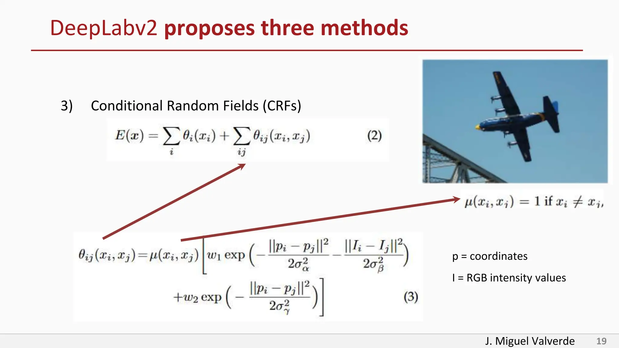 J. Miguel Valverde 19
DeepLabv2 proposes three methods
3) Conditional Random Fields (CRFs)
p = coordinates
I = RGB intensity values
 