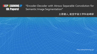 1
DEEP LEARNING JP
[DL Papers]
http://deeplearning.jp/
“Encoder-Decoder with Atrous Separable Convolution for
Semantic Image Segmentation”
土居健人, 航空宇宙工学科岩崎研
 