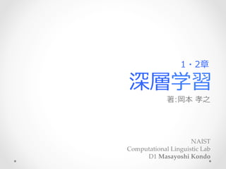 深層学習
著:岡本  孝之 　
NAIST	
Computational  Linguistic  Lab  	
D1  Masayoshi  Kondo
1・2章
 