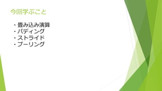 今回学ぶこと
・畳み込み演算
・パディング
・ストライド
・プーリング
 