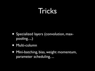 Tricks

• Specialized layers (convolution, max-
  pooling, ...)
• Multi-column
• Mini-batching, bias, weight momentum,
  parameter scheduling, ...
 