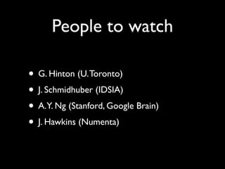 People to watch

• G. Hinton (U. Toronto)
• J. Schmidhuber (IDSIA)
• A.Y. Ng (Stanford, Google Brain)
• J. Hawkins (Numenta)
 