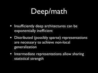 Deep/math
• Insufﬁciently deep architectures can be
  exponentially inefﬁcient
• Distributed (possibly sparse) representations
  are necessary to achieve non-local
  generalization
• Intermediate representations allow sharing
  statistical strength
 