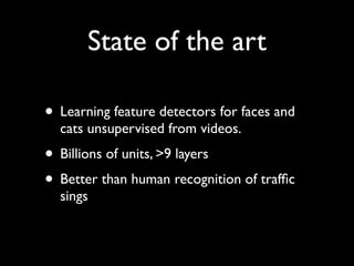 State of the art

• Learning feature detectors for faces and
  cats unsupervised from videos.
• Billions of units, >9 layers
• Better than human recognition of trafﬁc
  sings
 