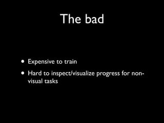 The bad


• Expensive to train
• Hard to inspect/visualize progress for non-
  visual tasks
 