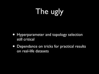 The ugly

• Hyperparameter and topology selection
  still critical
• Dependance on tricks for practical results
  on real-life datasets
 