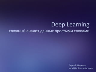 Deep Learning
сложный анализ данных простыми словами
Сергей Шельпук
sshel@softserveinc.com
 