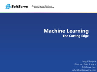 Machine Learning
The Cutting Edge
Sergii Shelpuk
Director, Data Science
SoftServe, Inc.
sshel@softserveinc.com
 