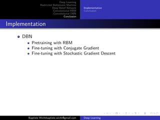Deep Learning 
Restricted Boltzmann Machine 
Deep Belief Network 
Convolutional RBM 
Convolutional DBN 
Conclusion 
Implementation 
Conclusion 
Contents 
1 Deep Learning 
2 Restricted Boltzmann Machine 
3 Deep Belief Network 
4 Convolutional RBM 
5 Convolutional DBN 
6 Conclusion 
Implementation 
Conclusion 
Baptiste Wichtbaptiste.wicht@gmail.com Deep Learning 
 