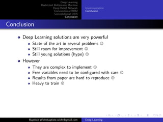Deep Learning 
Restricted Boltzmann Machine 
Deep Belief Network 
Convolutional RBM 
Convolutional DBN 
Conclusion 
Implementation 
Conclusion 
Implementation 
DBN 
Pretraining with RBM 
Fine-tuning with Conjugate Gradient 
Fine-tuning with Stochastic Gradient Descent 
Baptiste Wichtbaptiste.wicht@gmail.com Deep Learning 
 