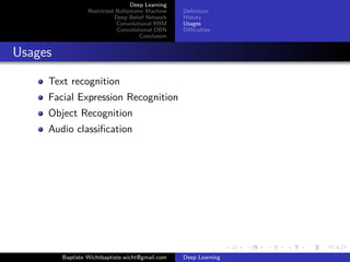 Deep Learning 
Restricted Boltzmann Machine 
Deep Belief Network 
Convolutional RBM 
Convolutional DBN 
Conclusion 
Definition 
History 
Usages 
Difficulties 
Usages 
Text recognition 
Facial Expression Recognition 
Object Recognition 
Audio classification 
Baptiste Wichtbaptiste.wicht@gmail.com Deep Learning 
 