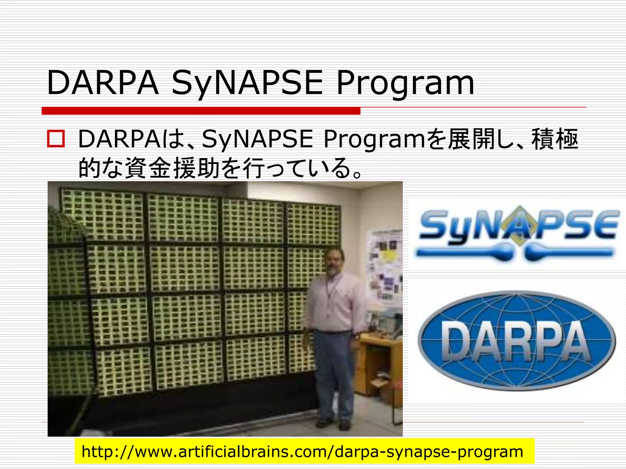 DARPA SyNAPSE Program 
 DARPAは、SyNAPSE Programを展開し、積極 
的な資金援助を行っている。 
http://www.artificialbrains.com/darpa-synapse-program 
 
