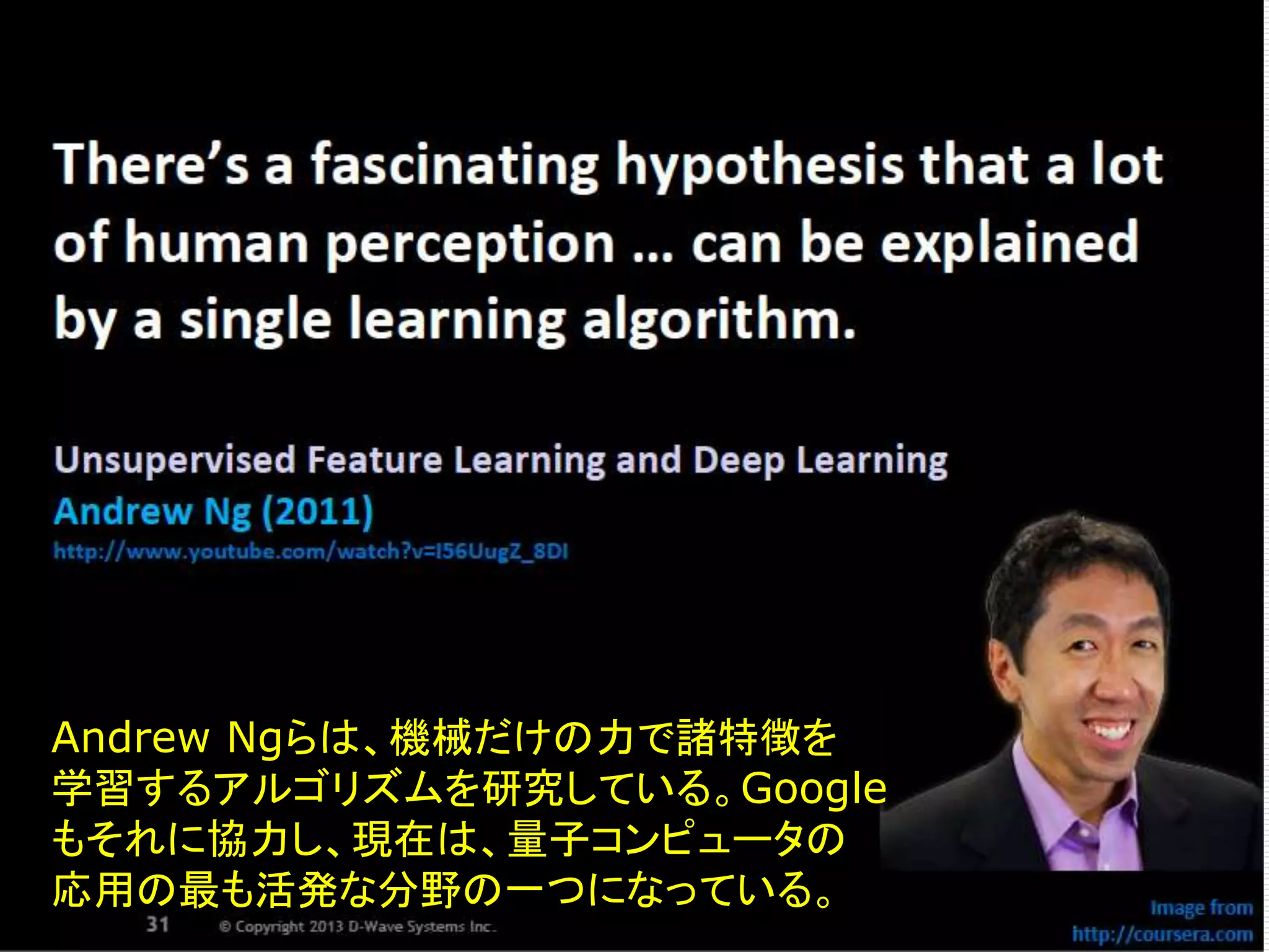 Andrew Ngらは、機械だけの力で諸特徴を 
学習するアルゴリズムを研究している。Google 
もそれに協力し、現在は、量子コンピュータの 
応用の最も活発な分野の一つになっている。 
 