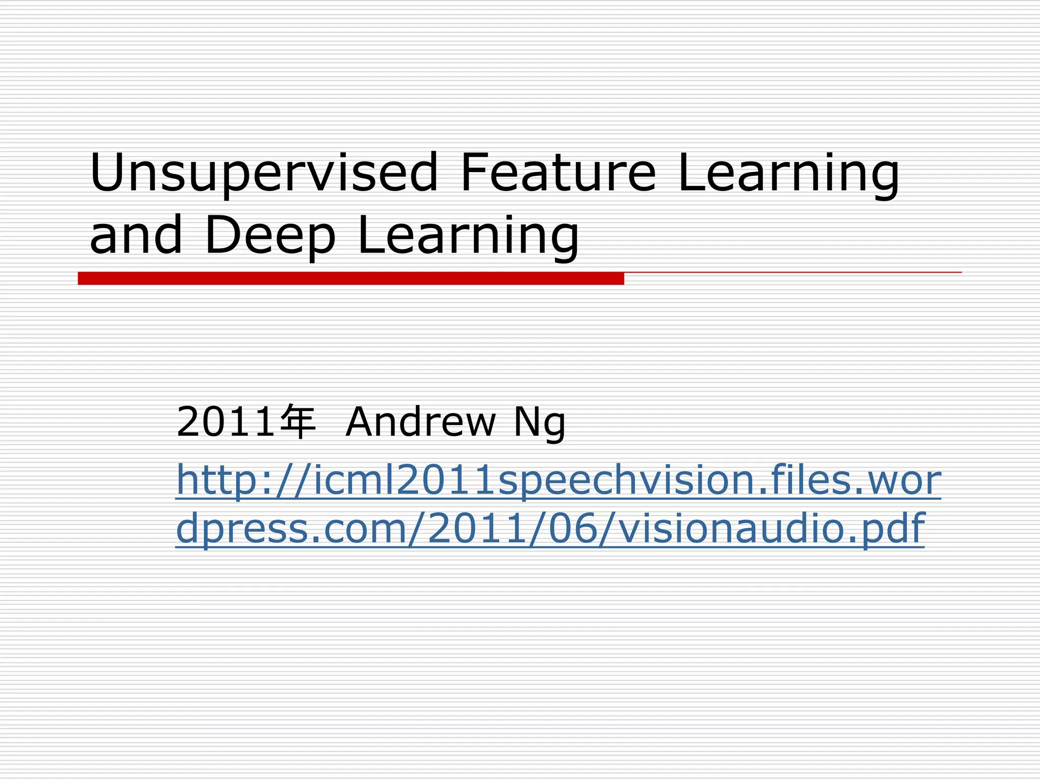 Unsupervised Feature Learning 
and Deep Learning 
2011年Andrew Ng 
http://icml2011speechvision.files.wor 
dpress.com/2011/06/visionaudio.pdf 
 