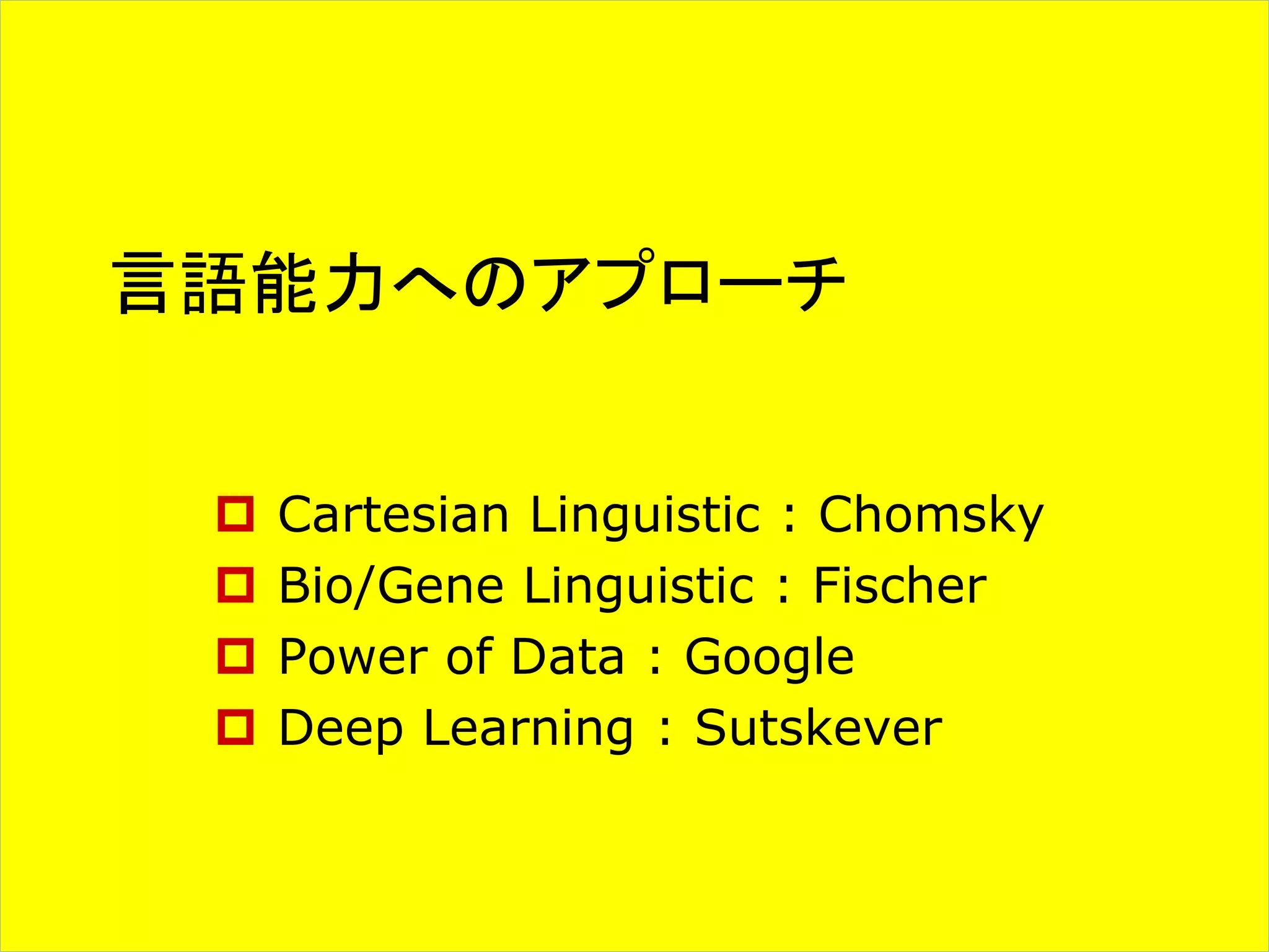 言語能力へのアプローチ 
 Cartesian Linguistic : Chomsky 
 Bio/Gene Linguistic : Fischer 
 Power of Data : Google 
 Deep Learning : Sutskever 
 