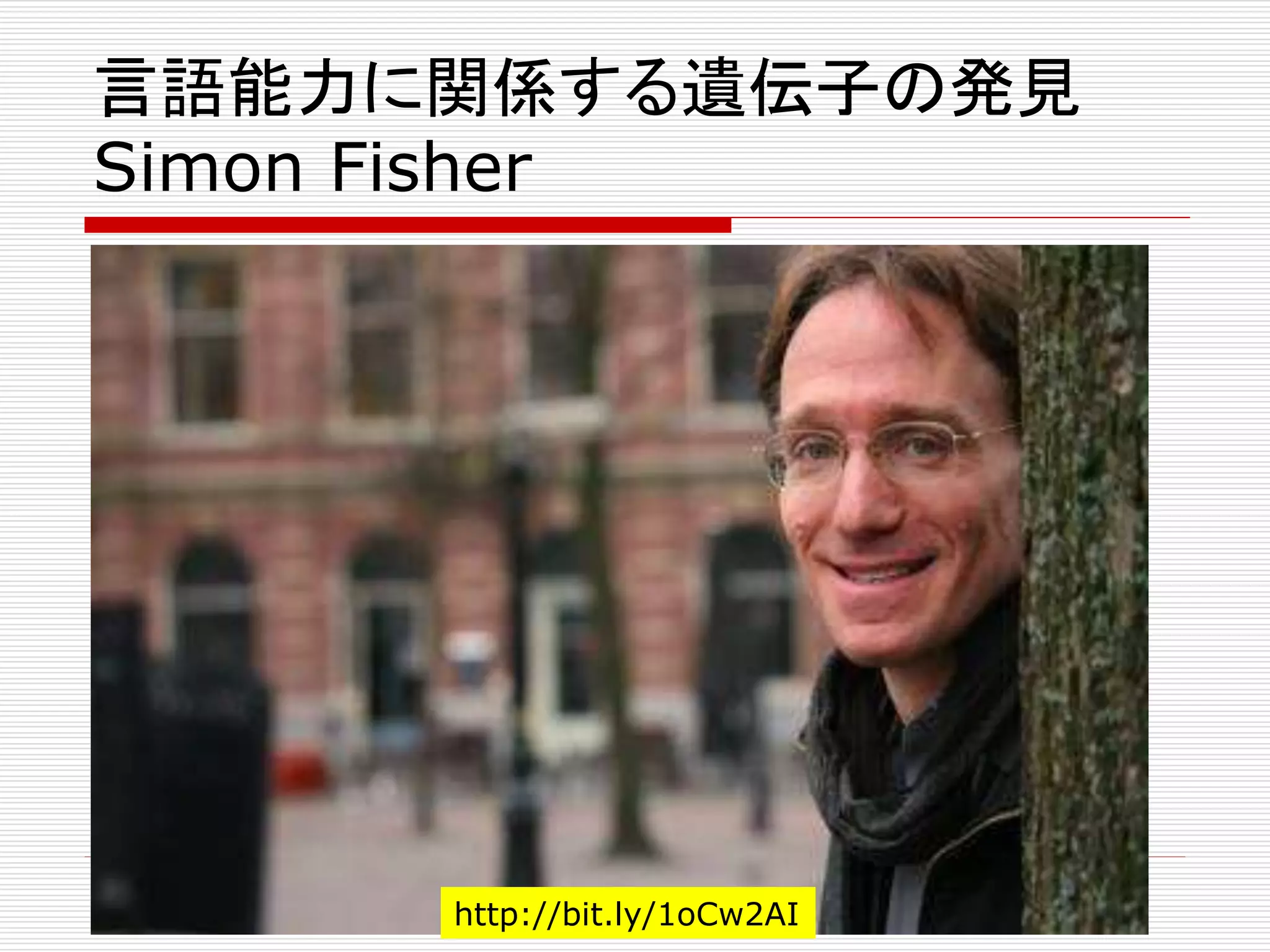 言語能力に関係する遺伝子の発見 
Simon Fisher 
http://bit.ly/1oCw2AI 
 