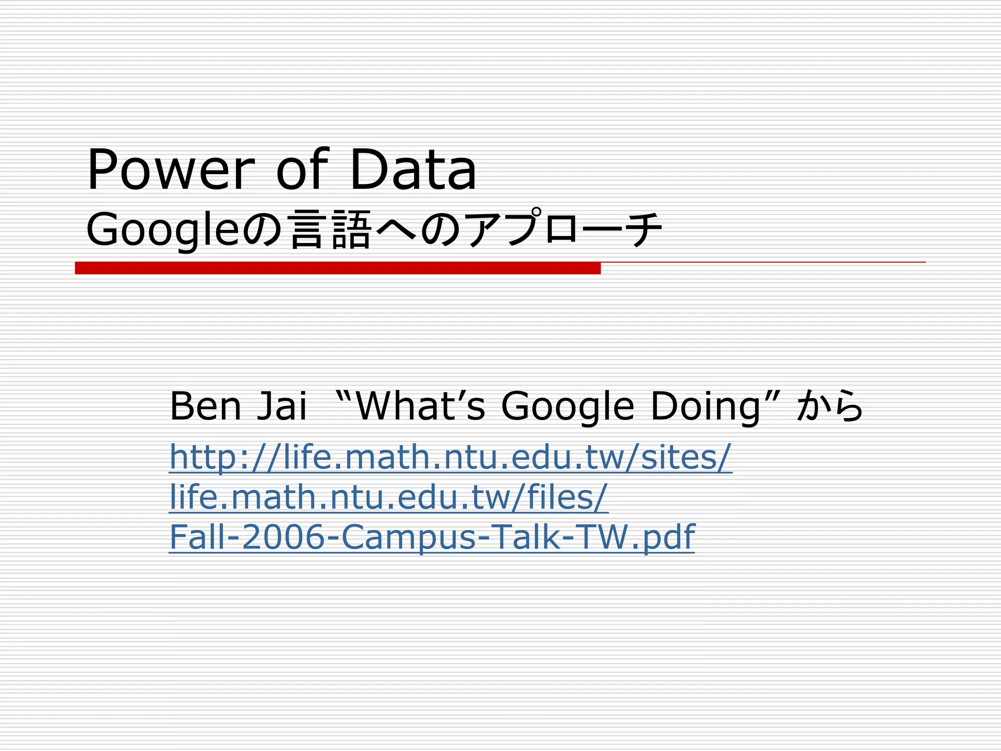 Power of Data 
Googleの言語へのアプローチ 
Ben Jai “What’s Google Doing” から 
http://life.math.ntu.edu.tw/sites/ 
life.math.ntu.edu.tw/files/ 
Fall-2006-Campus-Talk-TW.pdf 
 