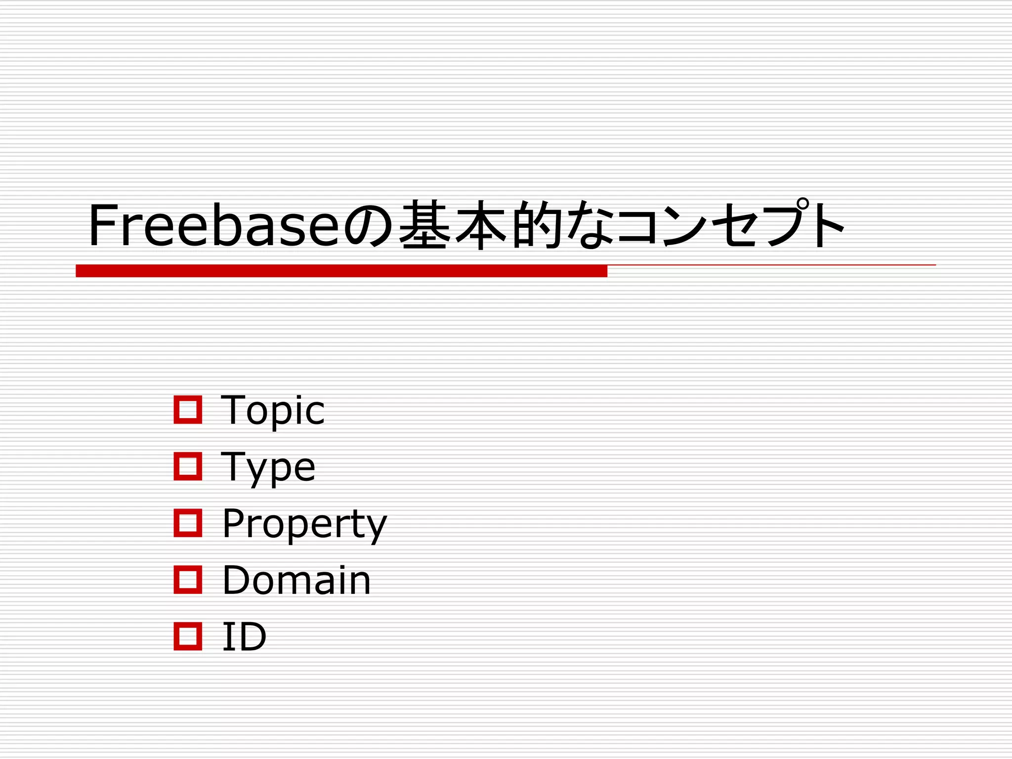 Freebaseの基本的なコンセプト 
 Topic 
 Type 
 Property 
 Domain 
 ID 
 