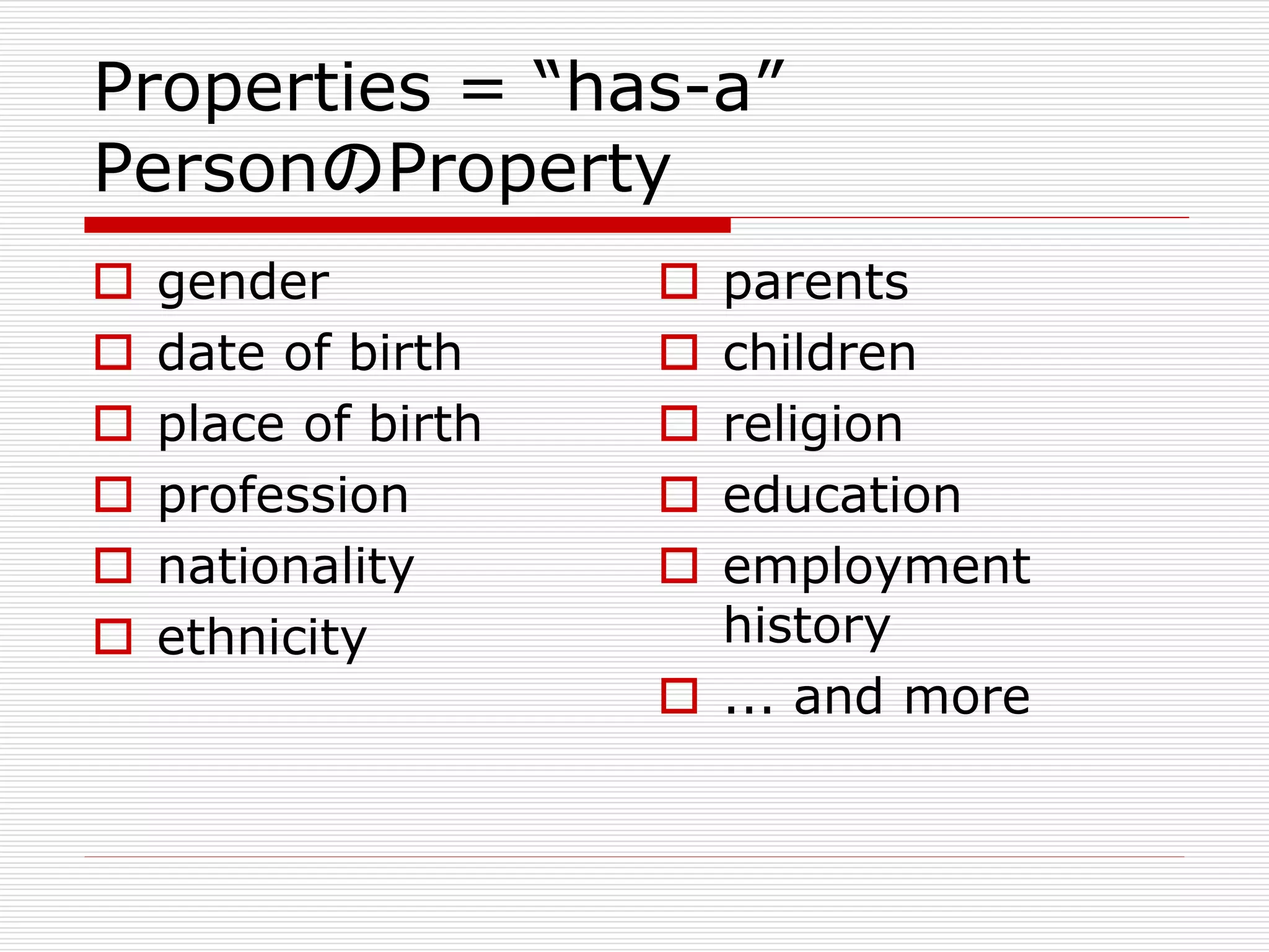 Properties = “has-a” 
PersonのProperty 
 gender 
 date of birth 
 place of birth 
 profession 
 nationality 
 ethnicity 
 parents 
 children 
 religion 
 education 
 employment 
history 
 ... and more 
 