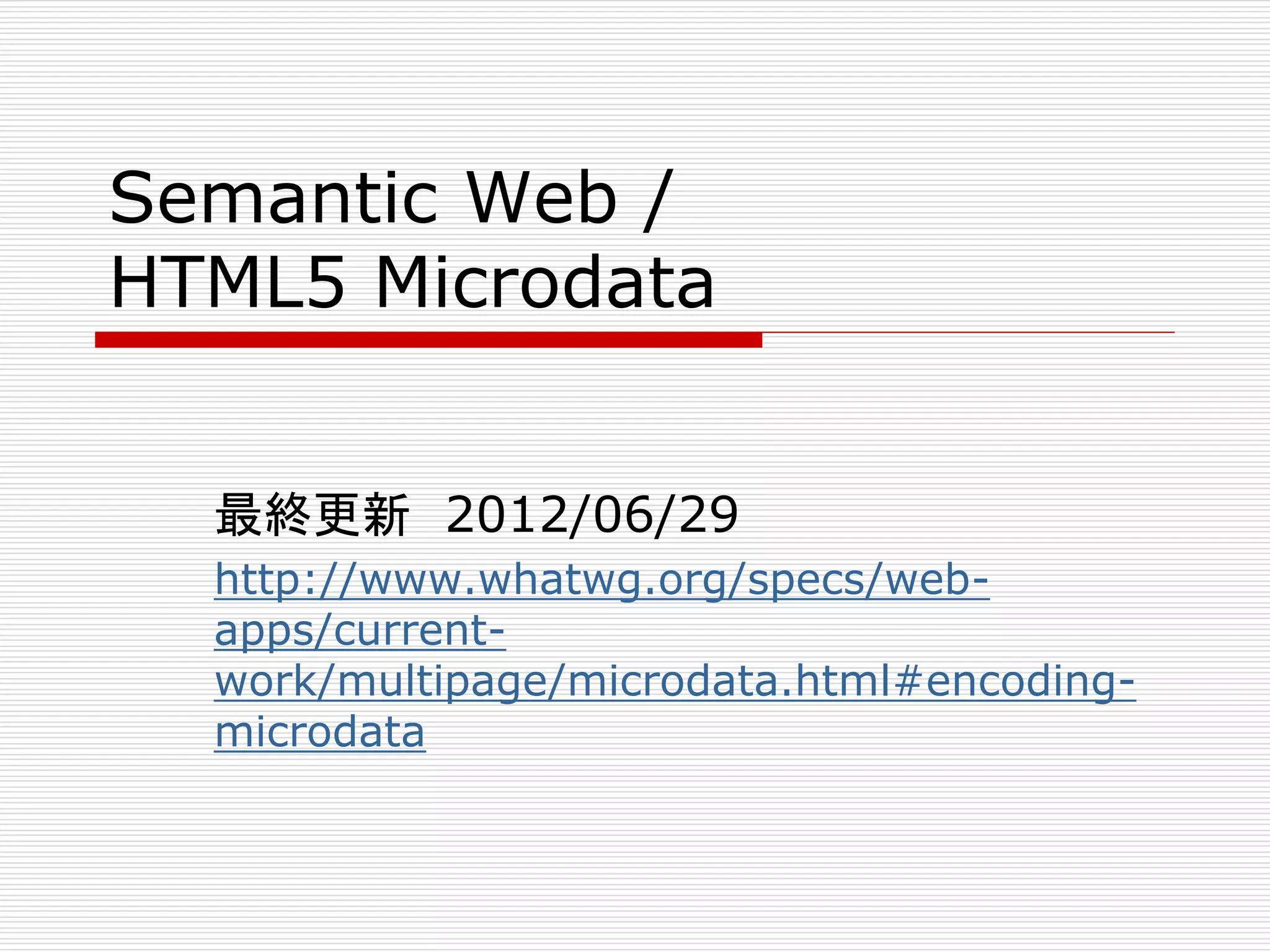Semantic Web / 
HTML5 Microdata 
最終更新2012/06/29 
http://www.whatwg.org/specs/web-apps/ 
current-work/ 
multipage/microdata.html#encoding-microdata 
 