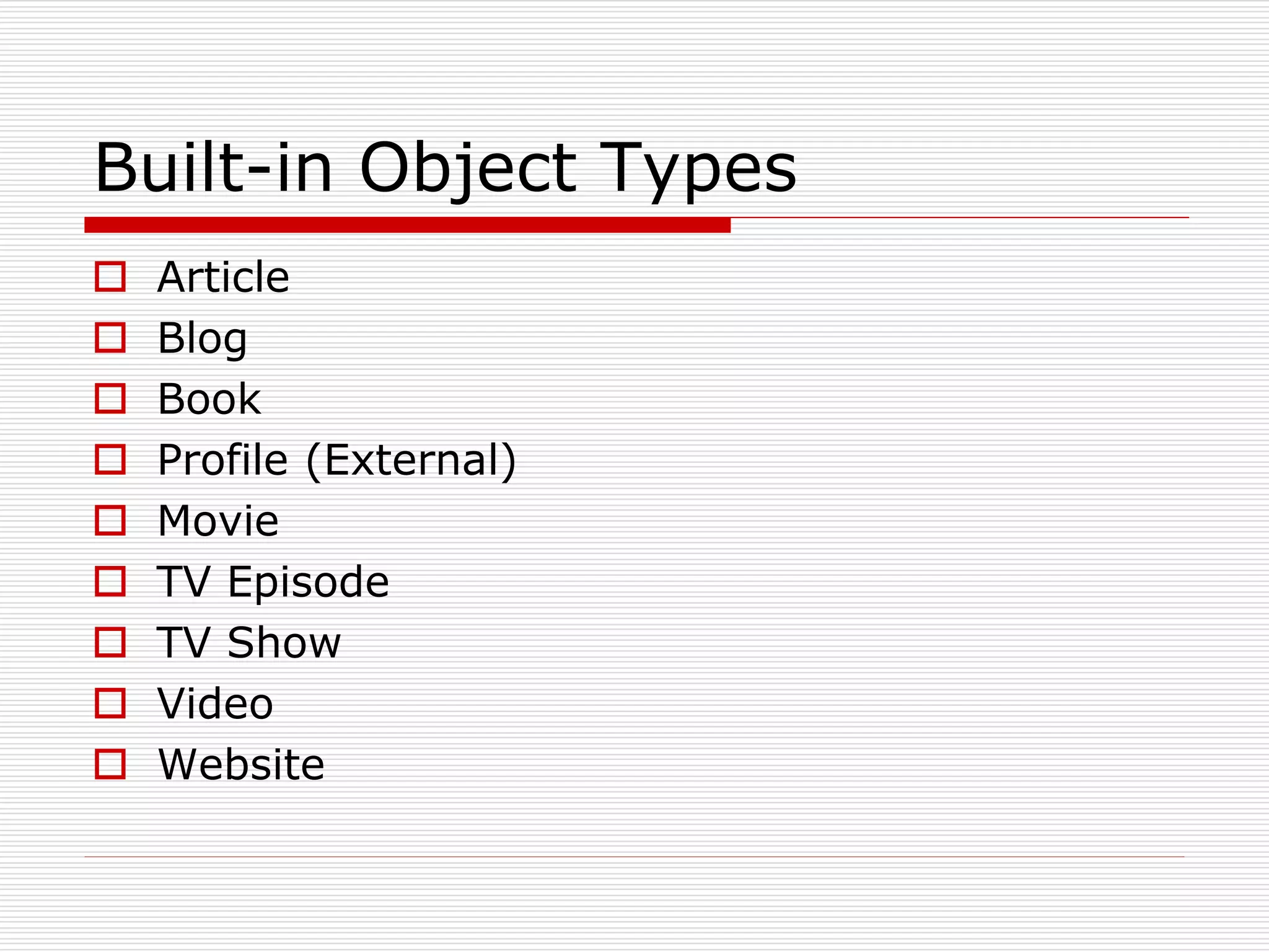 Built-in Object Types 
 Article 
 Blog 
 Book 
 Profile (External) 
 Movie 
 TV Episode 
 TV Show 
 Video 
 Website 
 